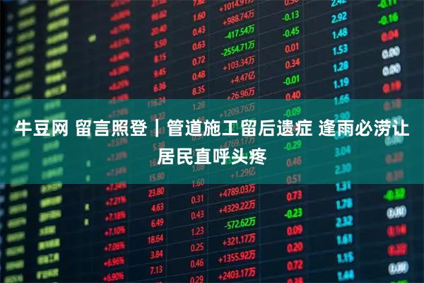 牛豆网 留言照登｜管道施工留后遗症 逢雨必涝让居民直呼头疼