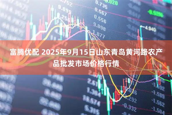 富腾优配 2025年9月15日山东青岛黄河路农产品批发市场价格行情