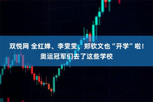 双悦网 全红婵、李雯雯、郑钦文也“开学”啦！奥运冠军们去了这些学校