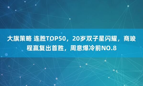 大旗策略 连胜TOP50，20岁双子星闪耀，商竣程赢复出首胜，周意爆冷前NO.8