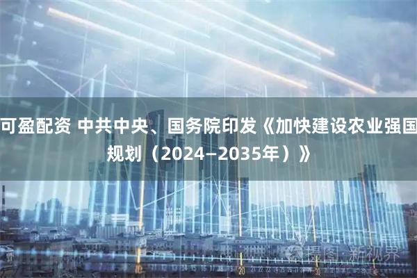 可盈配资 中共中央、国务院印发《加快建设农业强国规划（2024—2035年）》