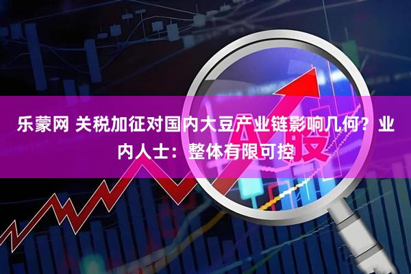 乐蒙网 关税加征对国内大豆产业链影响几何？业内人士：整体有限可控