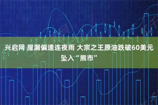 兴启网 屋漏偏逢连夜雨 大宗之王原油跌破60美元坠入“熊市”