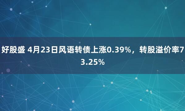 好股盛 4月23日风语转债上涨0.39%，转股溢价率73.25%