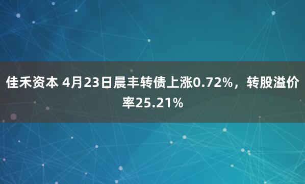 佳禾资本 4月23日晨丰转债上涨0.72%，转股溢价率25.21%