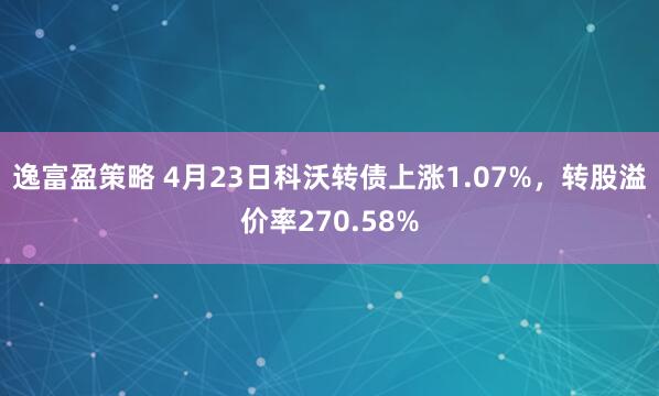 逸富盈策略 4月23日科沃转债上涨1.07%，转股溢价率270.58%