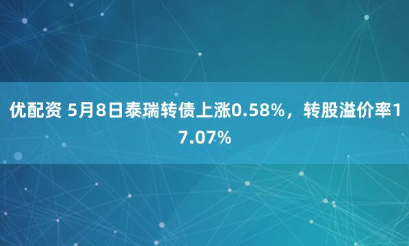 优配资 5月8日泰瑞转债上涨0.58%，转股溢价率17.07%