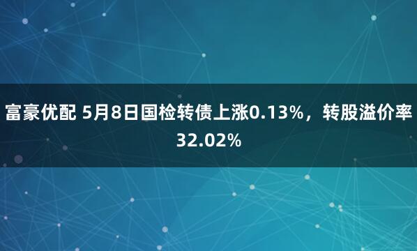富豪优配 5月8日国检转债上涨0.13%，转股溢价率32.02%