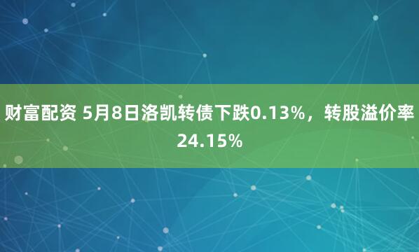 财富配资 5月8日洛凯转债下跌0.13%，转股溢价率24.15%