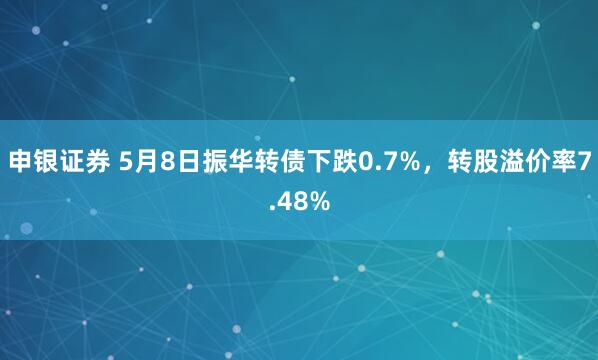 申银证券 5月8日振华转债下跌0.7%，转股溢价率7.48%