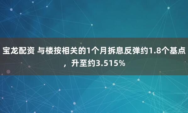 宝龙配资 与楼按相关的1个月拆息反弹约1.8个基点，升至约3.515%