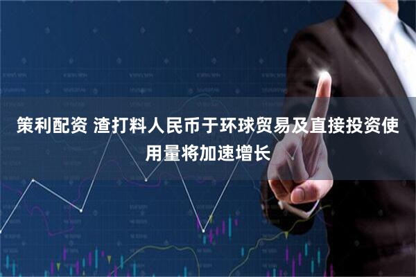 策利配资 渣打料人民币于环球贸易及直接投资使用量将加速增长