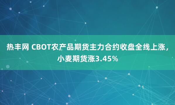 热丰网 CBOT农产品期货主力合约收盘全线上涨，小麦期货涨3.45%