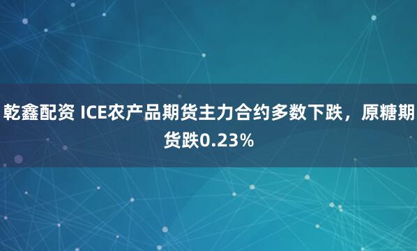 乾鑫配资 ICE农产品期货主力合约多数下跌，原糖期货跌0.23%