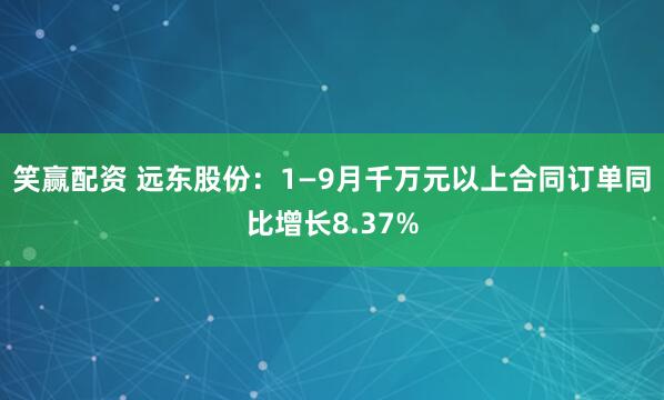 笑赢配资 远东股份：1—9月千万元以上合同订单同比增长8.37%