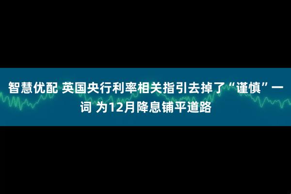 智慧优配 英国央行利率相关指引去掉了“谨慎”一词 为12月降息铺平道路