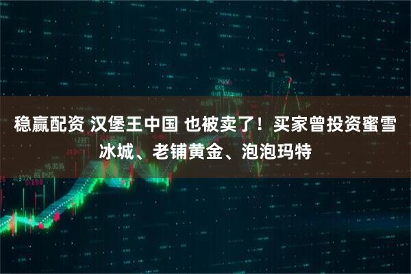 稳赢配资 汉堡王中国 也被卖了！买家曾投资蜜雪冰城、老铺黄金、泡泡玛特
