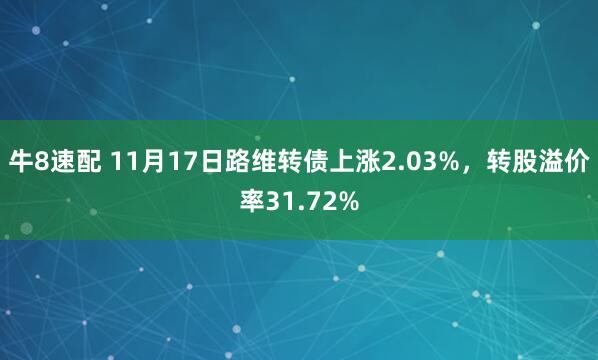 牛8速配 11月17日路维转债上涨2.03%,转股溢价率31.72%