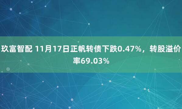 玖富智配 11月17日正帆转债下跌0.47%,转股溢价率69.03%