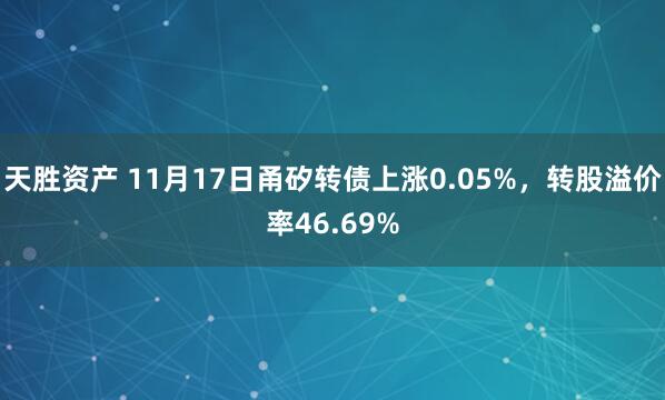 天胜资产 11月17日甬矽转债上涨0.05%,转股溢价率46.69%