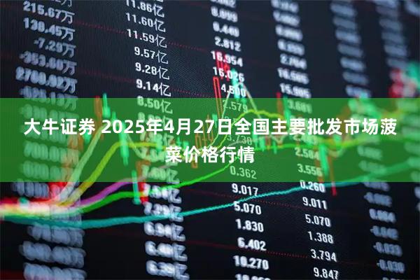 大牛证券 2025年4月27日全国主要批发市场菠菜价格行情