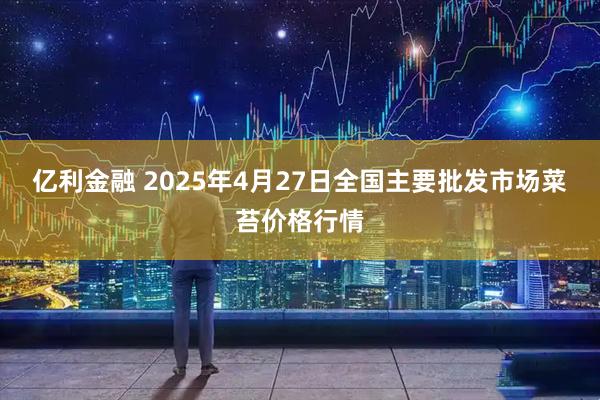 亿利金融 2025年4月27日全国主要批发市场菜苔价格行情
