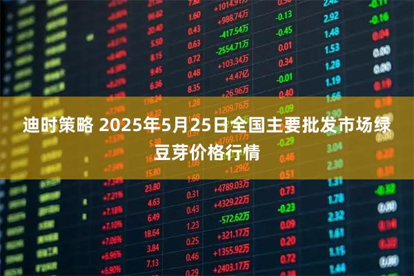 迪时策略 2025年5月25日全国主要批发市场绿豆芽价格行情