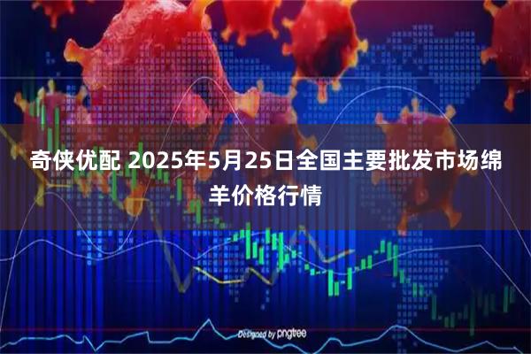奇侠优配 2025年5月25日全国主要批发市场绵羊价格行情