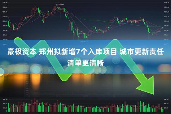 豪极资本 郑州拟新增7个入库项目 城市更新责任清单更清晰