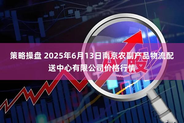 策略操盘 2025年6月13日南京农副产品物流配送中心有限公司价格行情