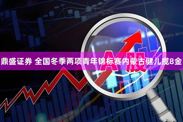鼎盛证券 全国冬季两项青年锦标赛内蒙古健儿揽8金