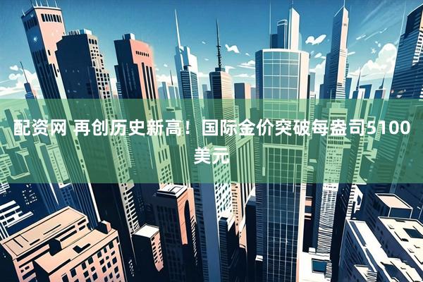 配资网 再创历史新高！国际金价突破每盎司5100美元