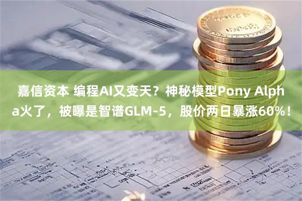 嘉信资本 编程AI又变天？神秘模型Pony Alpha火了，被曝是智谱GLM-5，股价两日暴涨60%！