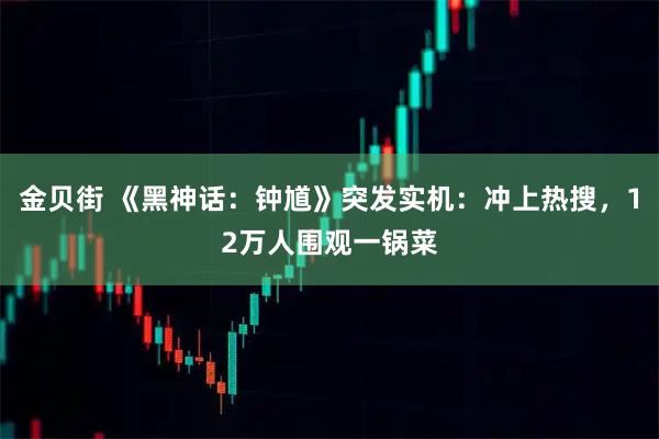 金贝街 《黑神话：钟馗》突发实机：冲上热搜，12万人围观一锅菜