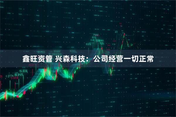 鑫旺资管 兴森科技：公司经营一切正常