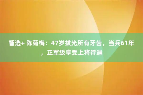智选+ 陈菊梅：47岁拔光所有牙齿，当兵61年，正军级享受上将待遇