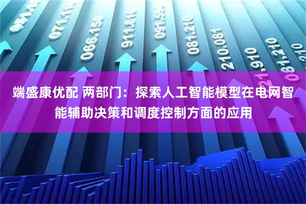 端盛康优配 两部门:探索人工智能模型在电网智能辅助决策和调度控制方面的应用