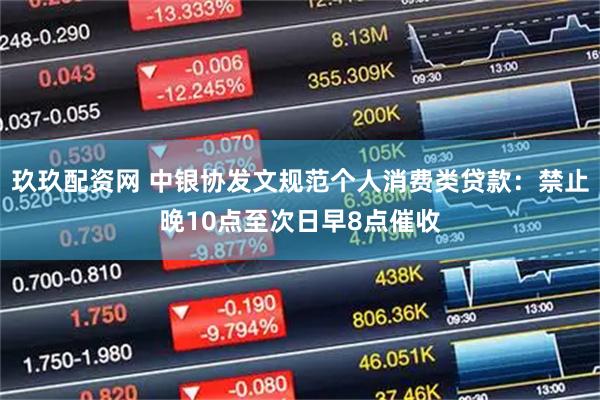 玖玖配资网 中银协发文规范个人消费类贷款：禁止晚10点至次日早8点催收
